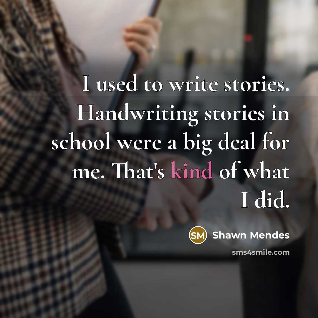 “I used to write stories. Handwriting stories in school were a big deal for me. That's kind of what I did.” quote by Shawn Mendes