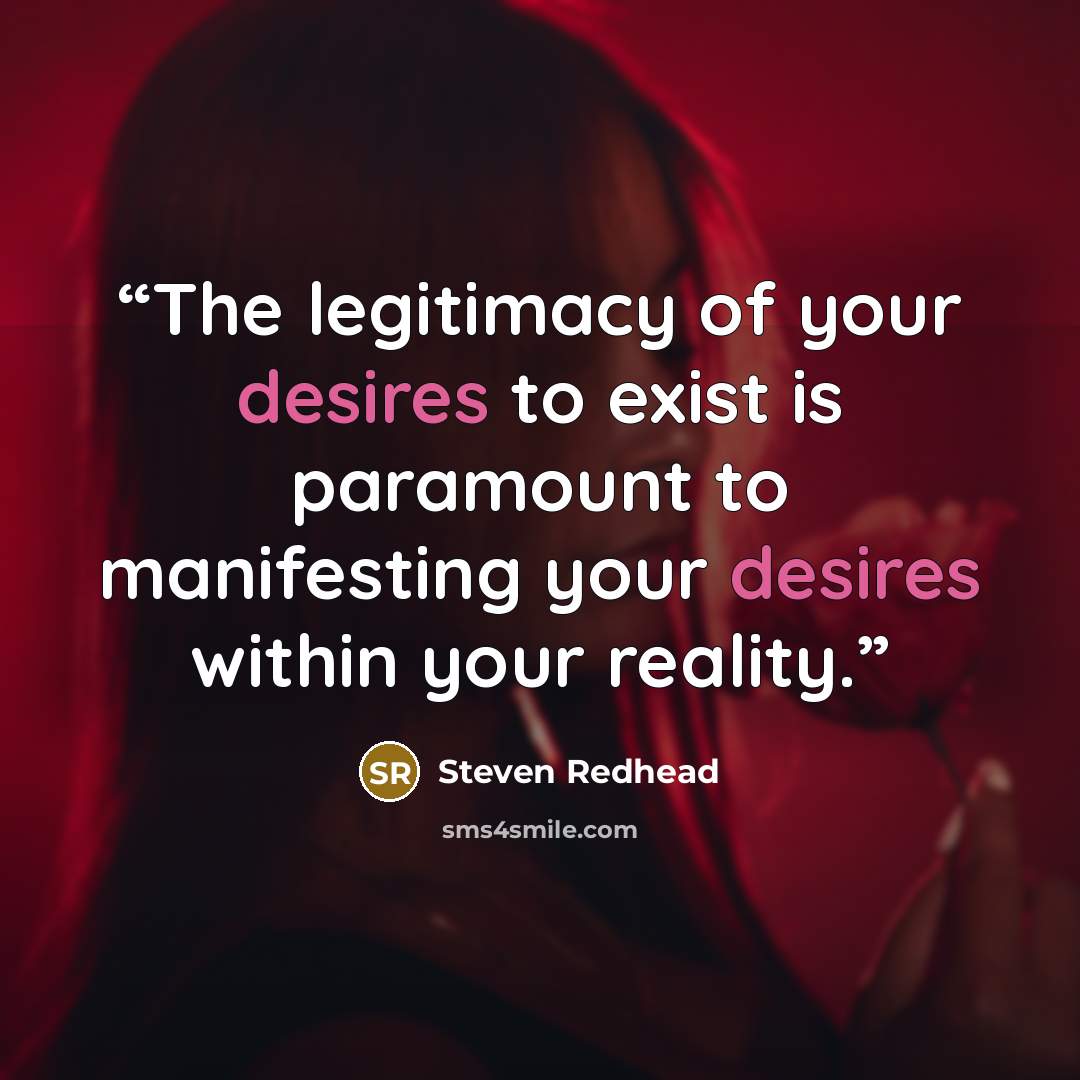 “The legitimacy of your desires to exist is paramount to manifesting your desires within your reality.” quote by steven redhead