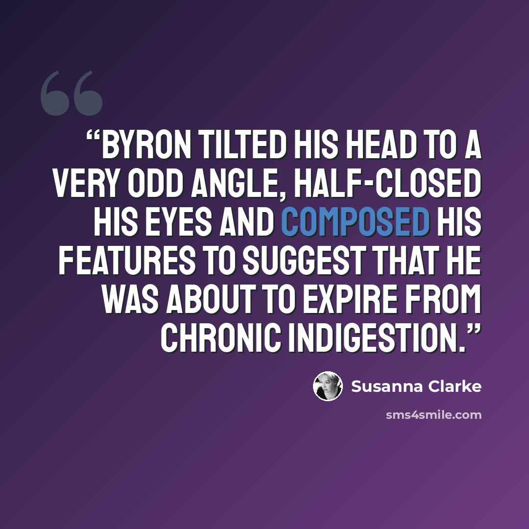 “Byron tilted his head to a very odd angle, half-closed his eyes and composed his features to suggest that he was about to expire from chronic indigestion.” quote by Susanna Clarke