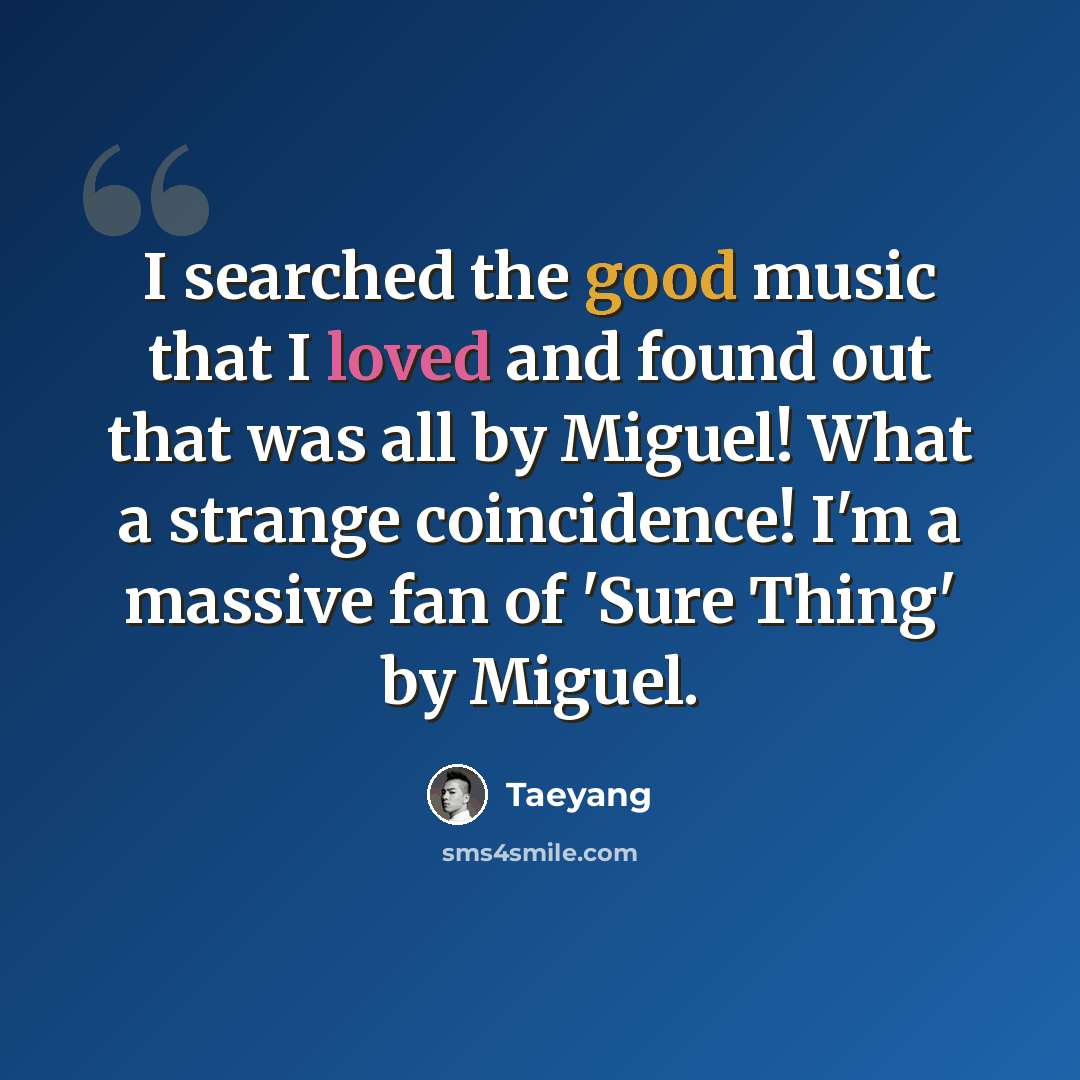 “I searched the good music that I loved and found out that was all by Miguel! What a strange coincidence! I'm a massive fan of 'Sure Thing' by Miguel.” quote by Taeyang
