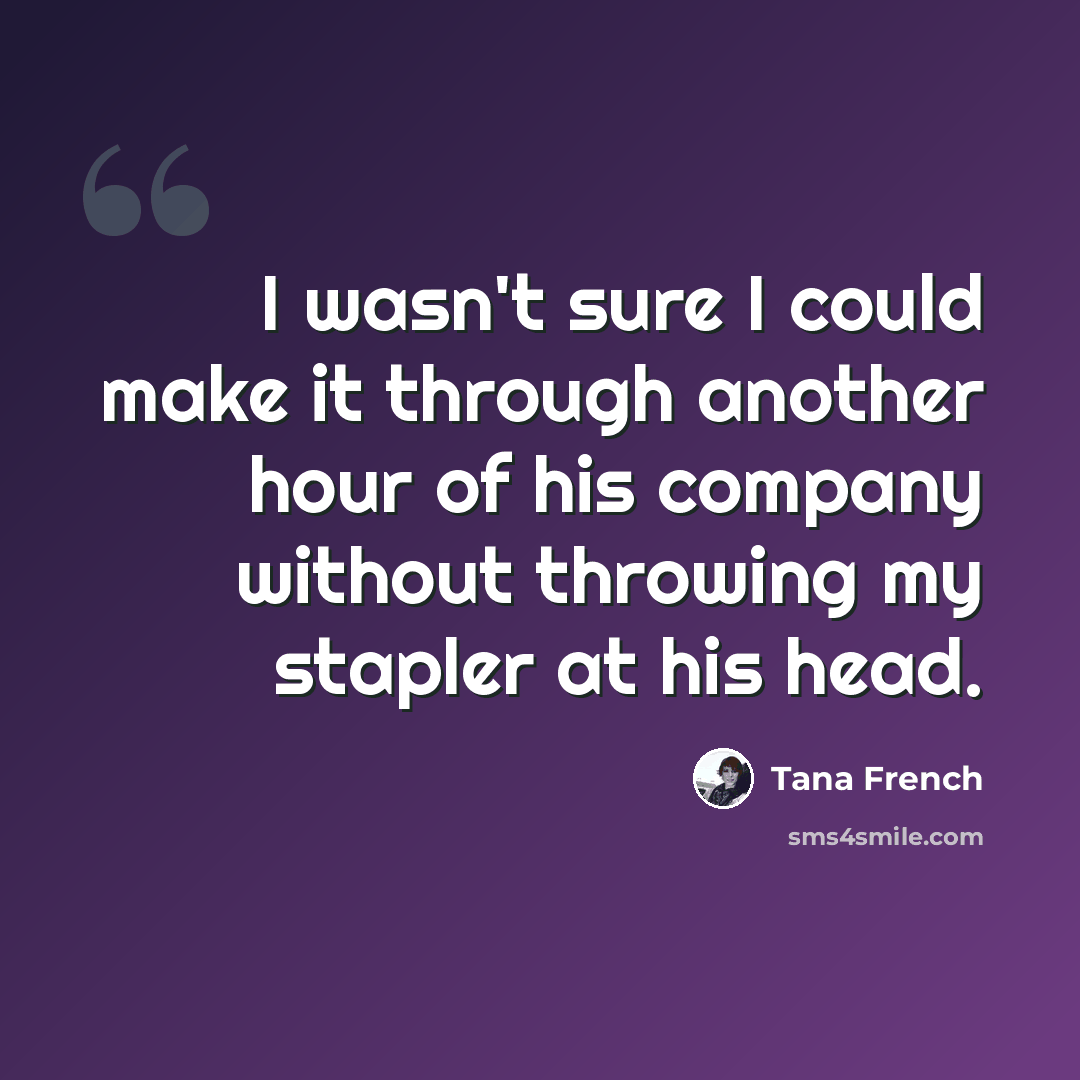 “I wasn't sure I could make it through another hour of his company without throwing my stapler at his head.” quote by Tana French
