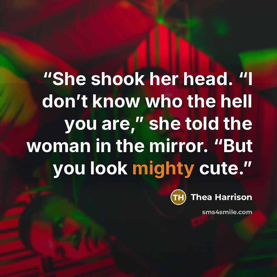 “She shook her head. “I don’t know who the hell you are,” she told the woman in the mirror. “But you look mighty cute.” quote by Thea Harrison