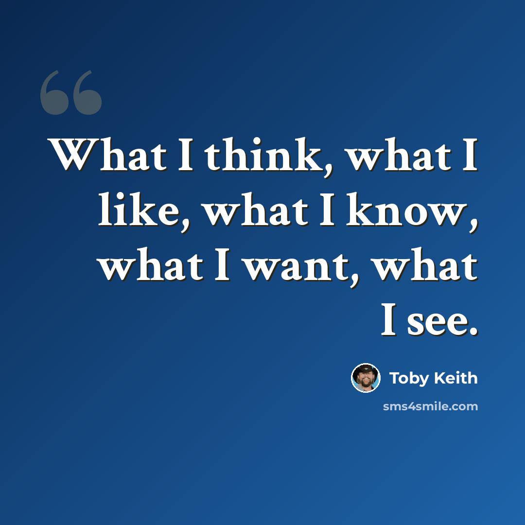 “What I think, what I like, what I know, what I want, what I see.” quote by Toby Keith
