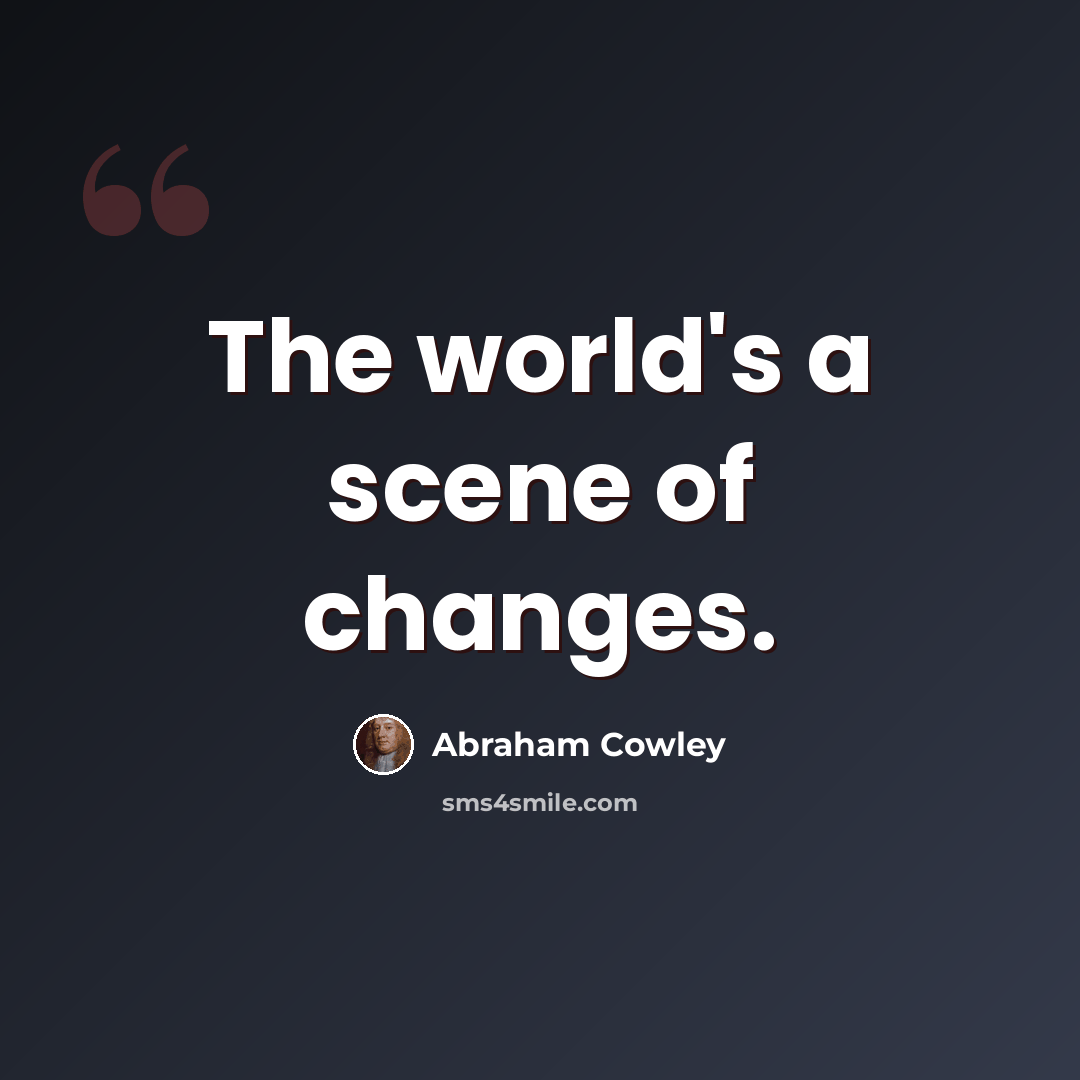 “The world's a scene of changes.” quote by Abraham Cowley