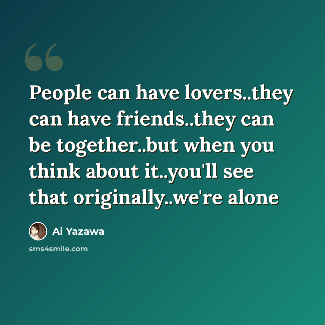“People can have lovers..they can have friends..they can be together..but when you think about it..you'll see that originally..we're alone” quote by Ai Yazawa