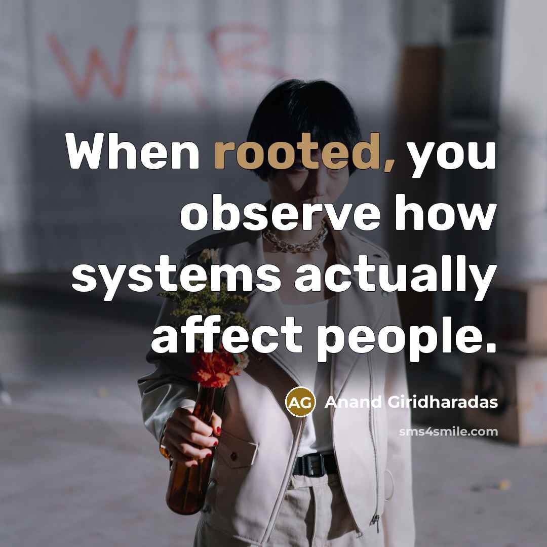 “When rooted, you observe how systems actually affect people.” quote by Anand Giridharadas