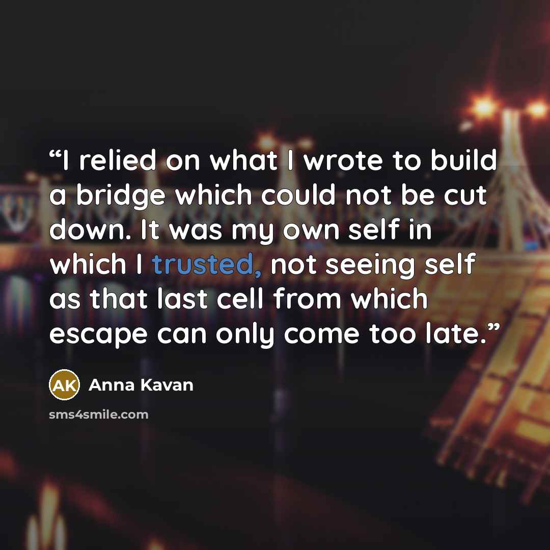 “I relied on what I wrote to build a bridge which could not be cut down. It was my own self in which I trusted, not seeing self as that last cell from which escape can only come too late.” quote by Anna Kavan