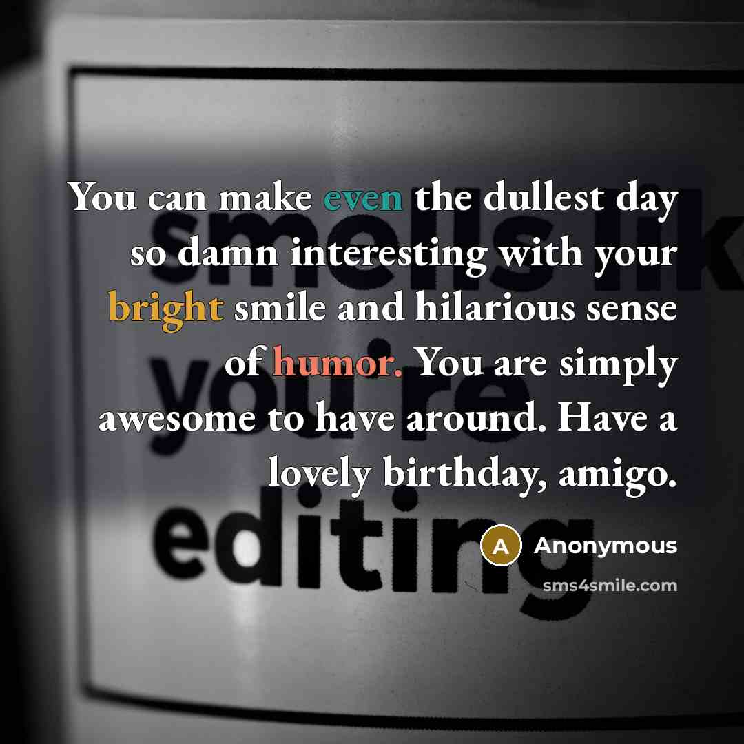 “You can make even the dullest day so damn interesting with your bright smile and hilarious sense of humor. You are simply awesome to have around. Have a lovely birthday, amigo.” quote by Anonymous