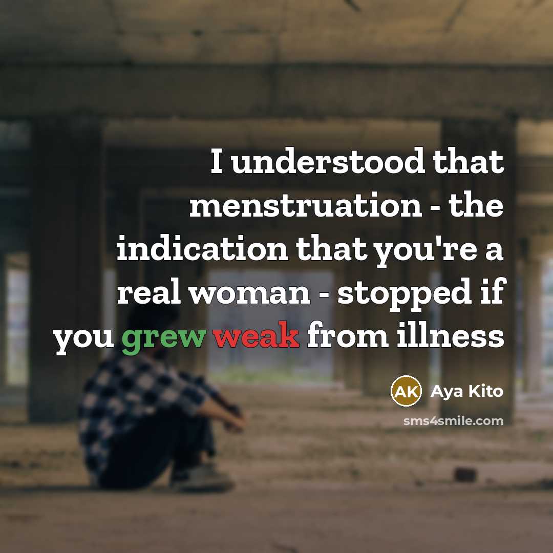 “I understood that menstruation - the indication that you're a real woman - stopped if you grew weak from illness” quote by Aya Kito