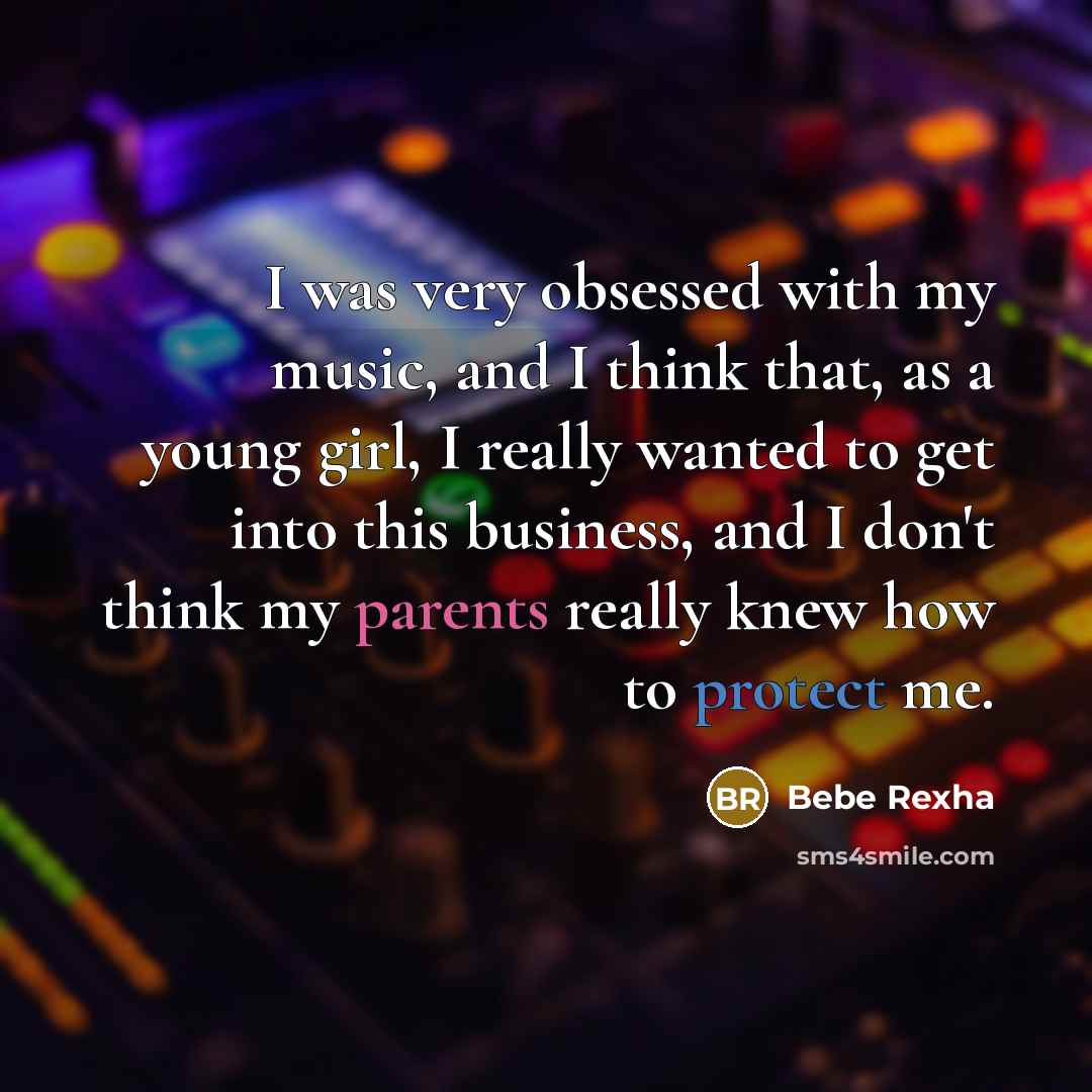 “I was very obsessed with my music, and I think that, as a young girl, I really wanted to get into this business, and I don't think my parents really knew how to protect me.” quote by Bebe Rexha