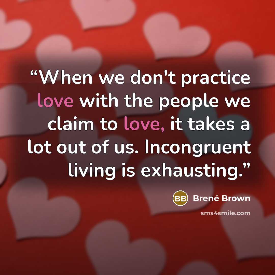 “When we don't practice love with the people we claim to love, it takes a lot out of us. Incongruent living is exhausting.” quote by Brené Brown