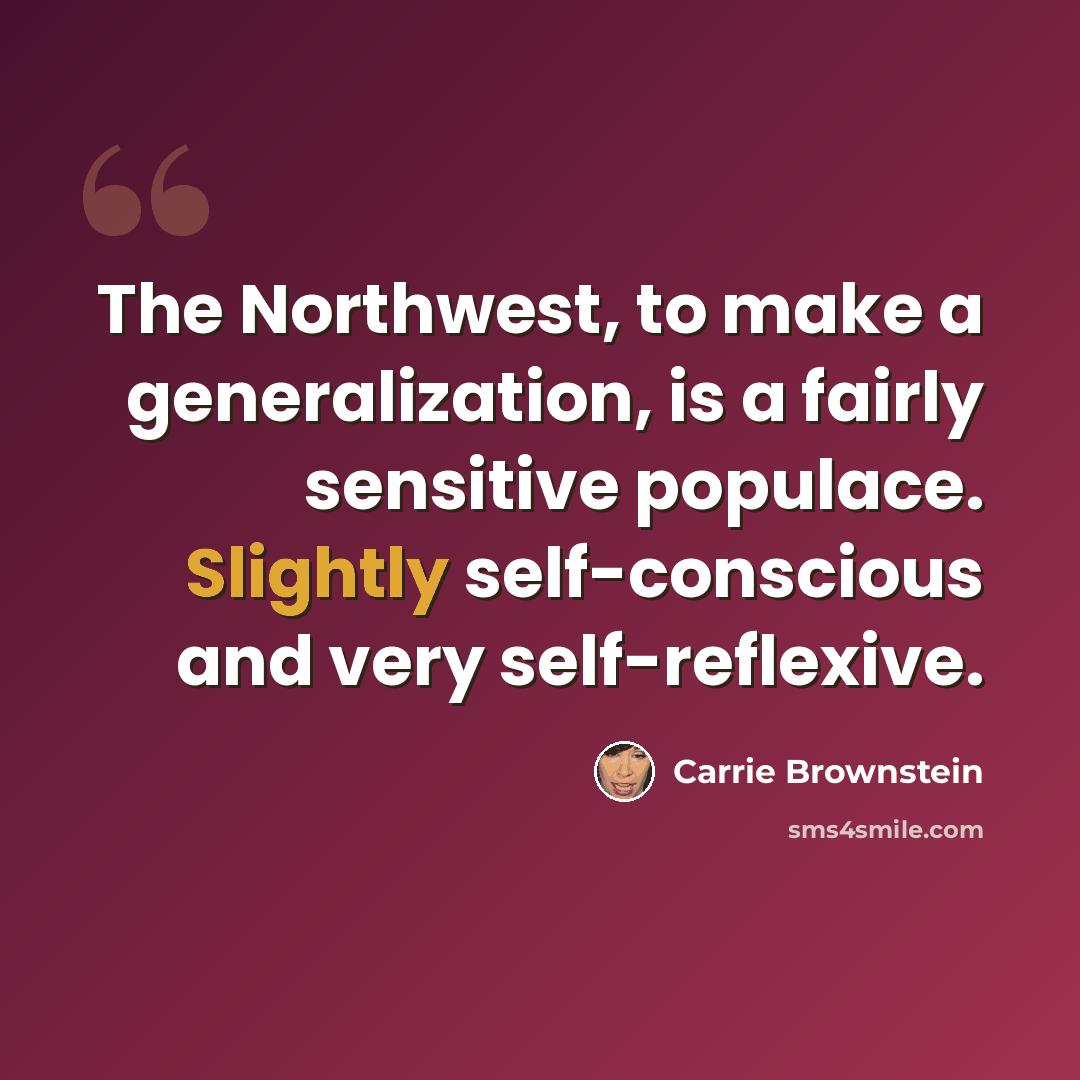 “The Northwest, to make a generalization, is a fairly sensitive populace. Slightly self-conscious and very self-reflexive.” quote by Carrie Brownstein