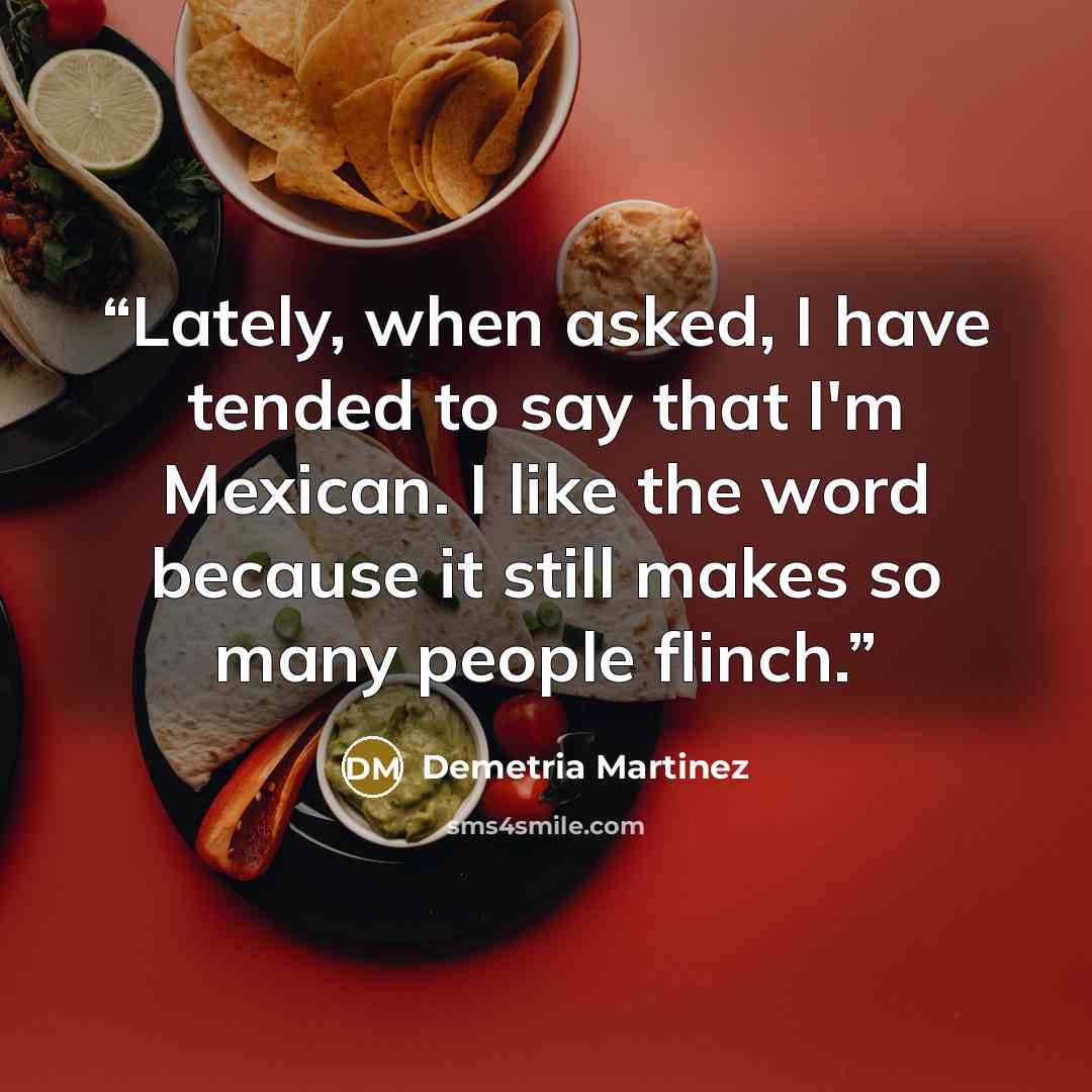 “Lately, when asked, I have tended to say that I'm Mexican. I like the word because it still makes so many people flinch.” quote by Demetria Martinez