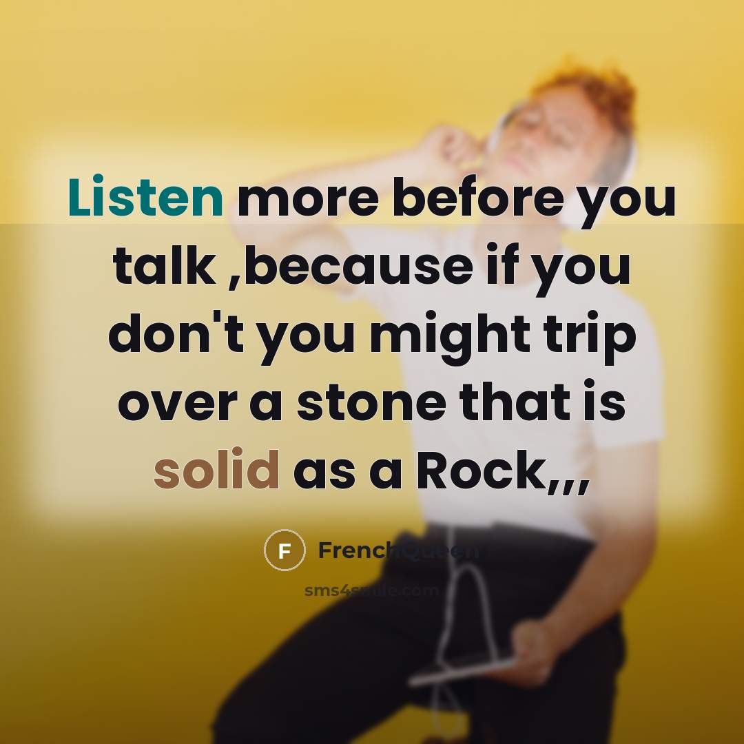 “Listen more before you talk ,because if you don't you might trip over a stone that is solid as a Rock,,,” quote by Frenchqueen