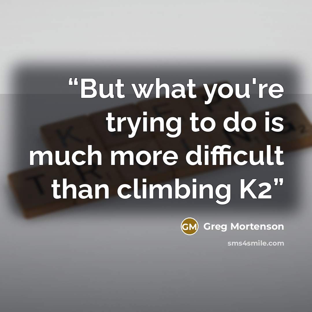 “But what you're trying to do is much more difficult than climbing K2” quote by Greg Mortenson