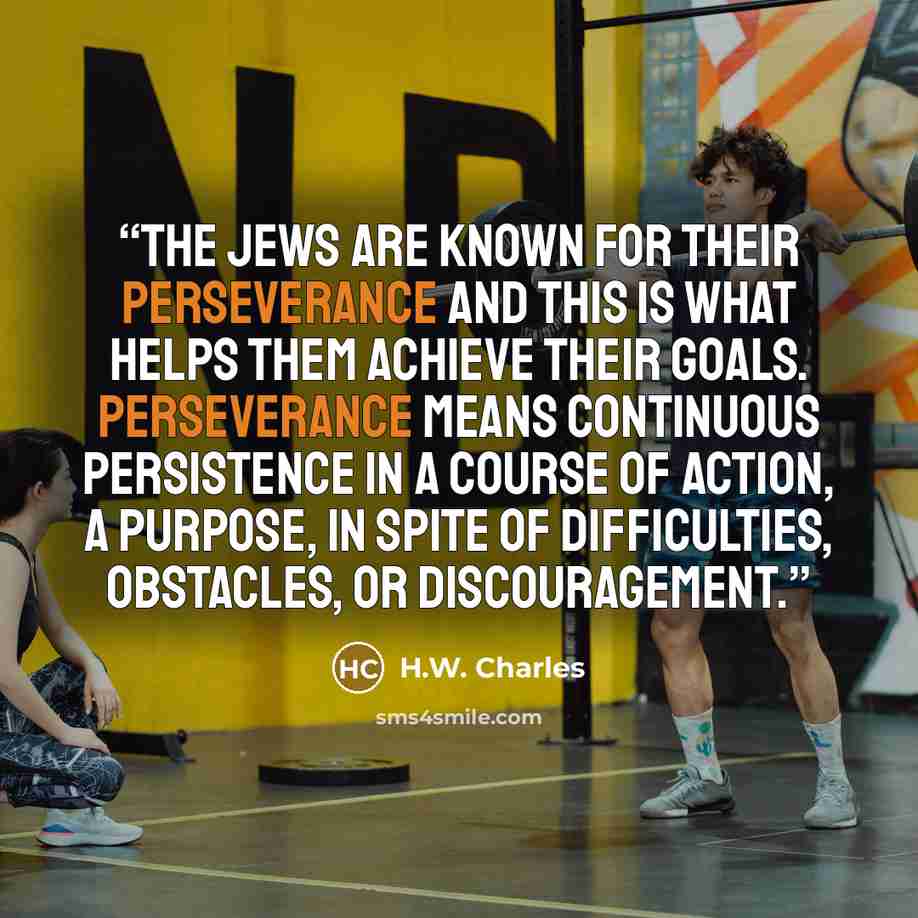 “The Jews are known for their perseverance and this is what helps them achieve their goals. Perseverance means continuous persistence in a course of action, a purpose, in spite of difficulties, obstacles, or discouragement.” quote by H.W. Charles