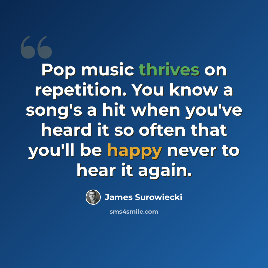 “Pop music thrives on repetition. You know a song's a hit when you've heard it so often that you'll be happy never to hear it again.” quote by James Surowiecki