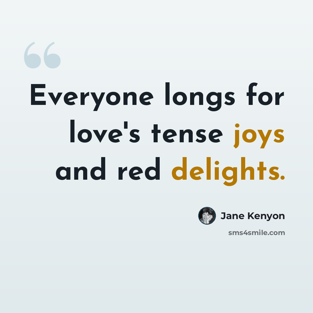 “Everyone longs for love's tense joys and red delights.” quote by Jane Kenyon