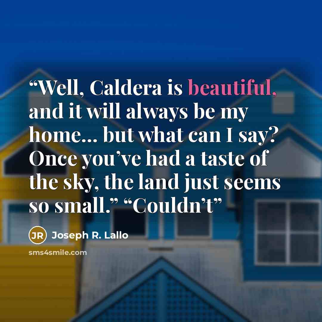 “Well, Caldera is beautiful, and it will always be my home… but what can I say? Once you’ve had a taste of the sky, the land just seems so small.” “Couldn’t” quote by Joseph R. Lallo