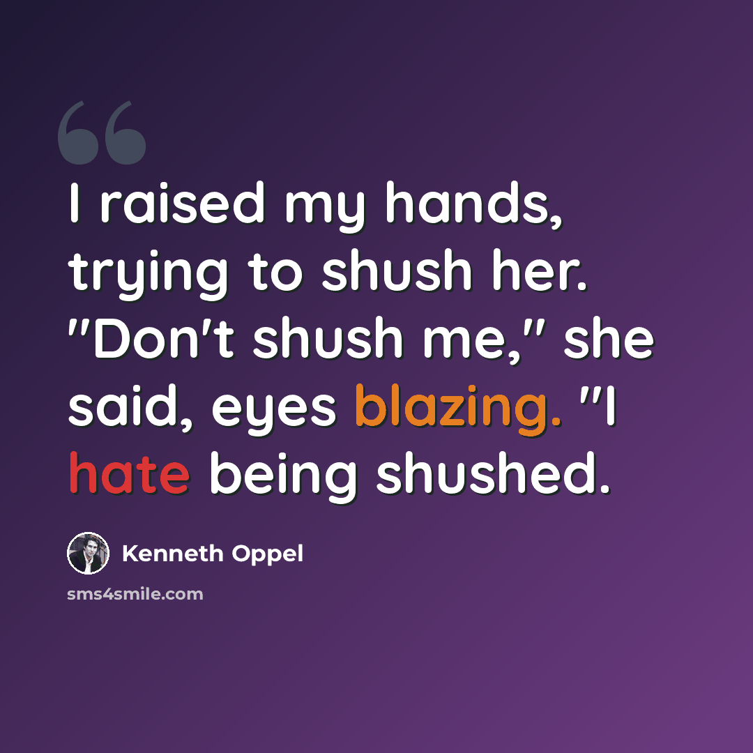 “I raised my hands, trying to shush her. "Don't shush me," she said, eyes blazing. "I hate being shushed.” quote by Kenneth Oppel