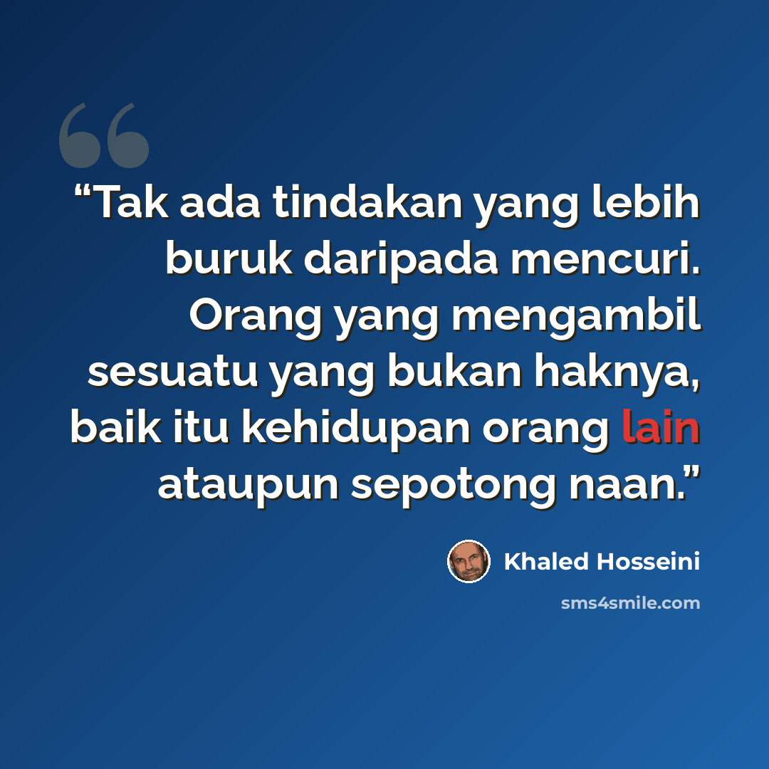 “Tak ada tindakan yang lebih buruk daripada mencuri. Orang yang mengambil sesuatu yang bukan haknya, baik itu kehidupan orang lain ataupun sepotong naan.” quote by Khaled Hosseini