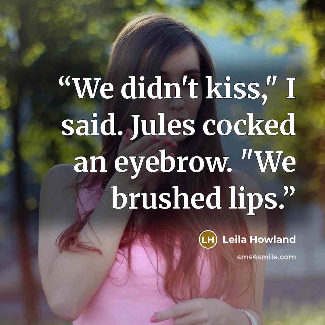 “We didn't kiss," I said. Jules cocked an eyebrow. "We brushed lips.” quote by Leila Howland