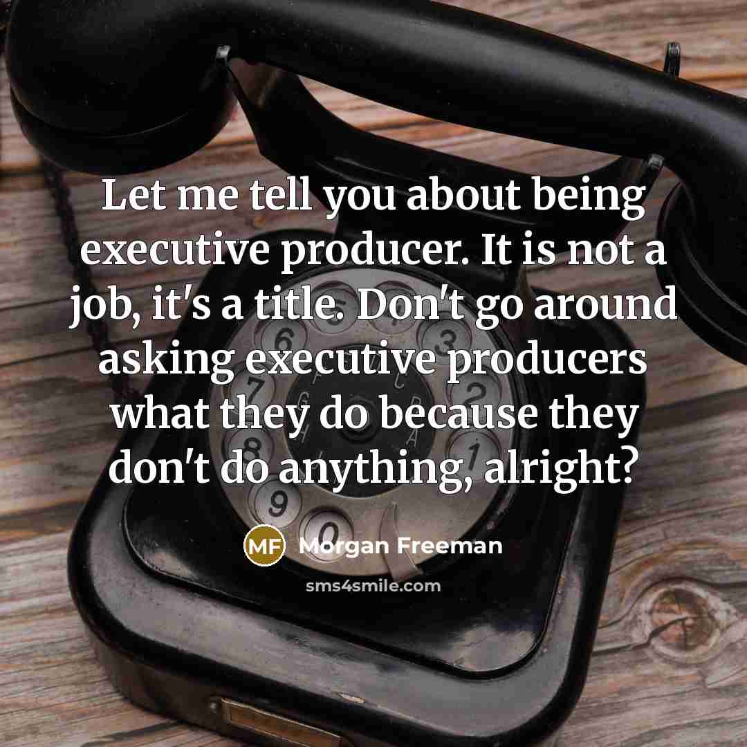 “Let me tell you about being executive producer. It is not a job, it's a title. Don't go around asking executive producers what they do because they don't do anything, alright?” quote by Morgan Freeman