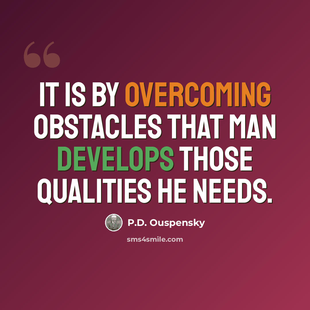 “It is by overcoming obstacles that man develops those qualities he needs.” quote by P.D. Ouspensky