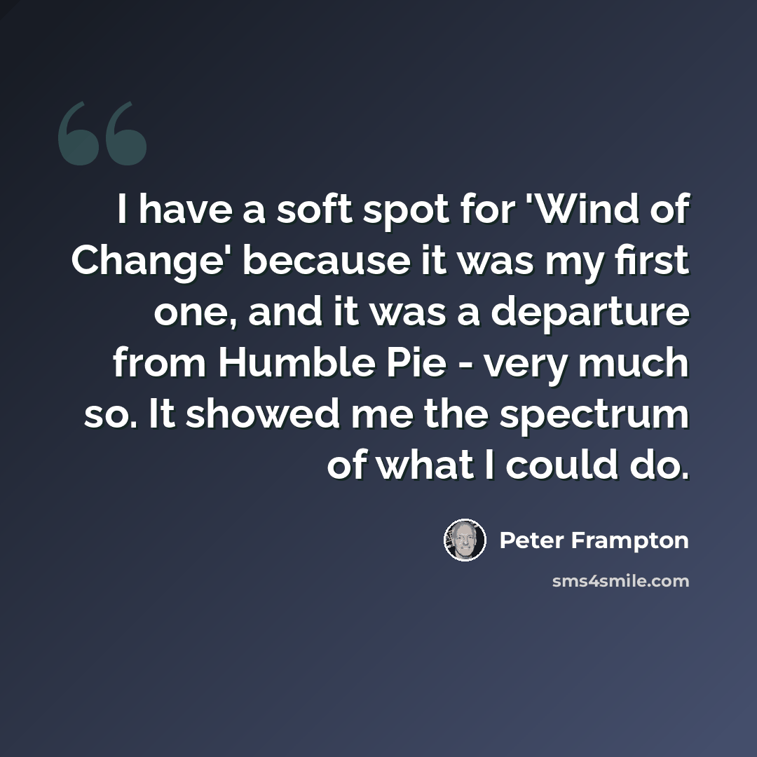 “I have a soft spot for 'Wind of Change' because it was my first one, and it was a departure from Humble Pie - very much so. It showed me the spectrum of what I could do.” quote by Peter Frampton