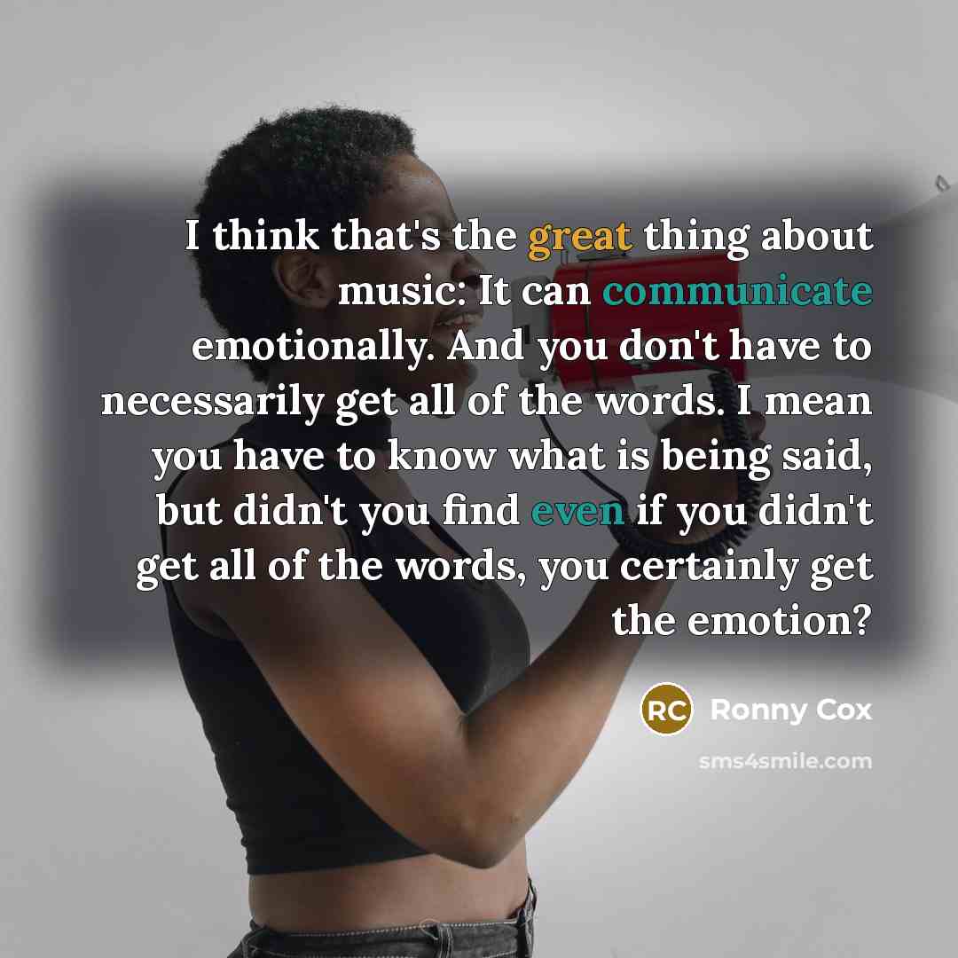 “I think that's the great thing about music: It can communicate emotionally. And you don't have to necessarily get all of the words. I mean you have to know what is being said, but didn't you find even if you didn't get all of the words, you certainly get the emotion?” quote by Ronny Cox