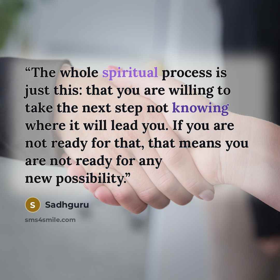 “The whole spiritual process is just this: that you are willing to take the next step not knowing where it will lead you. If you are not ready for that, that means you are not ready for any new possibility.” quote by Sadhguru