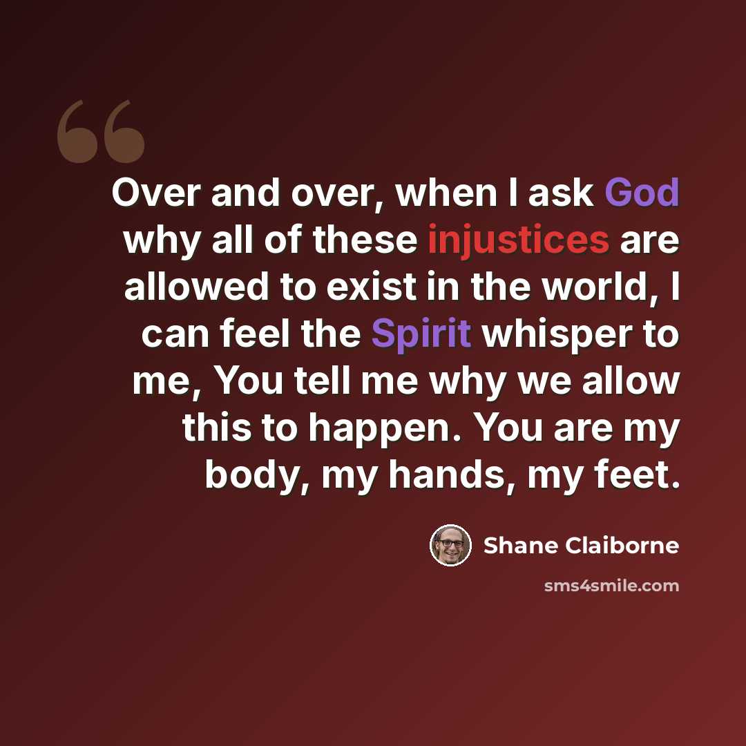 “Over and over, when I ask God why all of these injustices are allowed to exist in the world, I can feel the Spirit whisper to me, You tell me why we allow this to happen. You are my body, my hands, my feet.” quote by Shane Claiborne