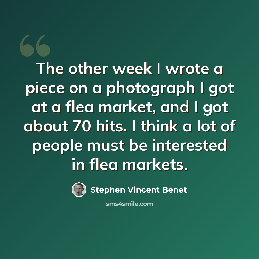 “The other week I wrote a piece on a photograph I got at a flea market, and I got about 70 hits. I think a lot of people must be interested in flea markets.” quote by Stephen Vincent Benet