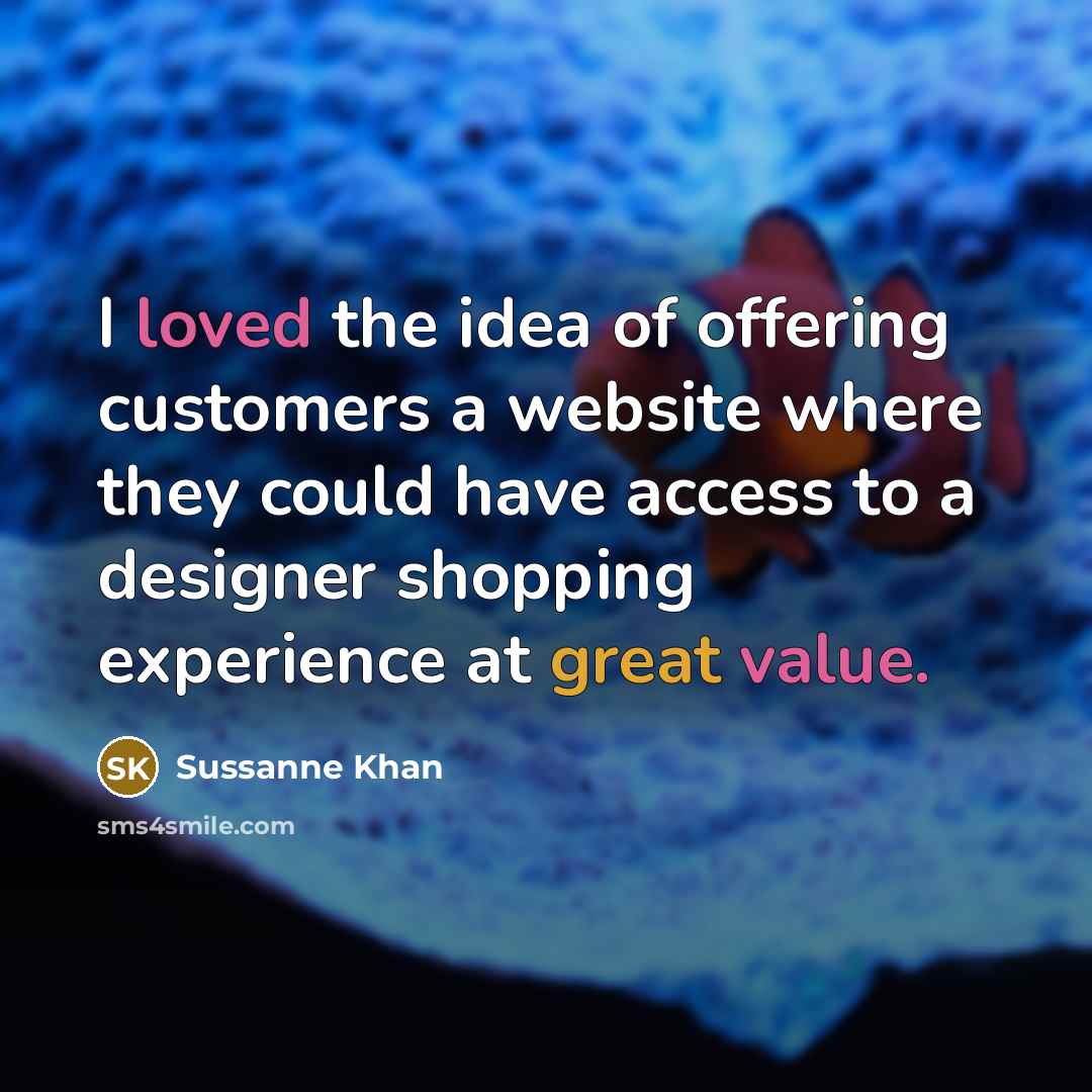“I loved the idea of offering customers a website where they could have access to a designer shopping experience at great value.” quote by Sussanne Khan