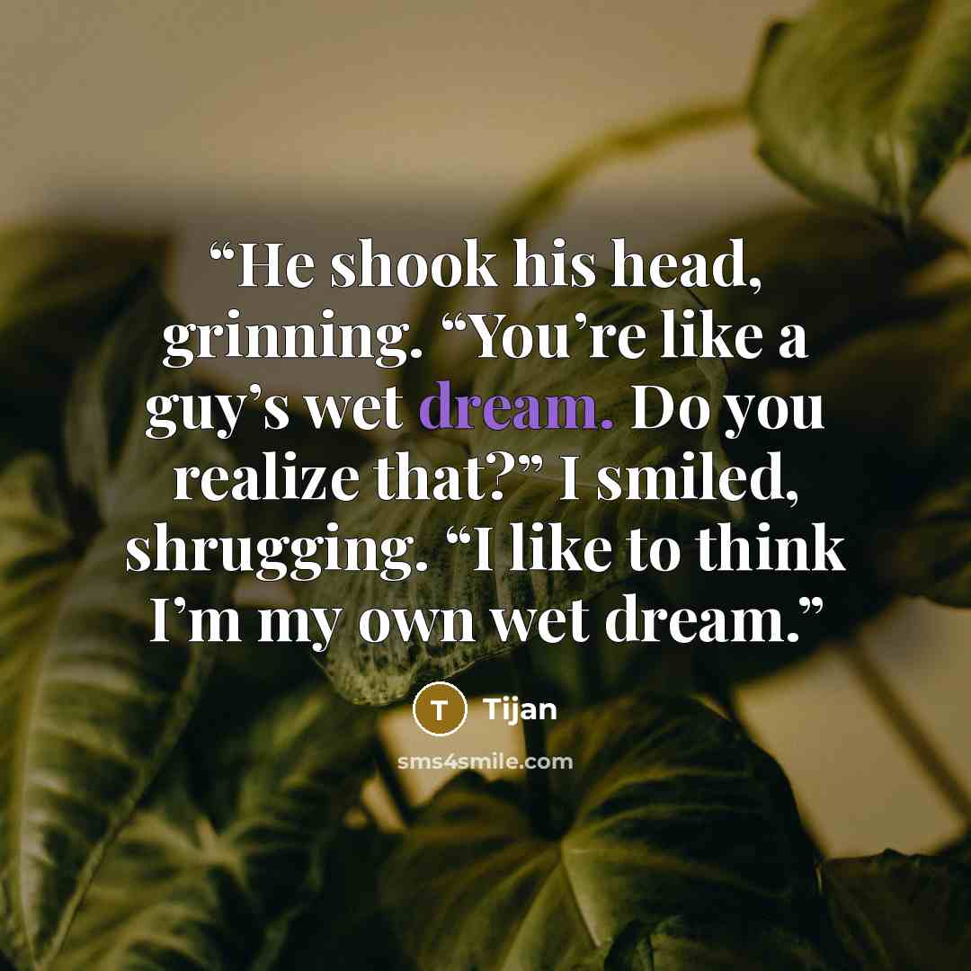 “He shook his head, grinning. “You’re like a guy’s wet dream. Do you realize that?” I smiled, shrugging. “I like to think I’m my own wet dream.” quote by Tijan