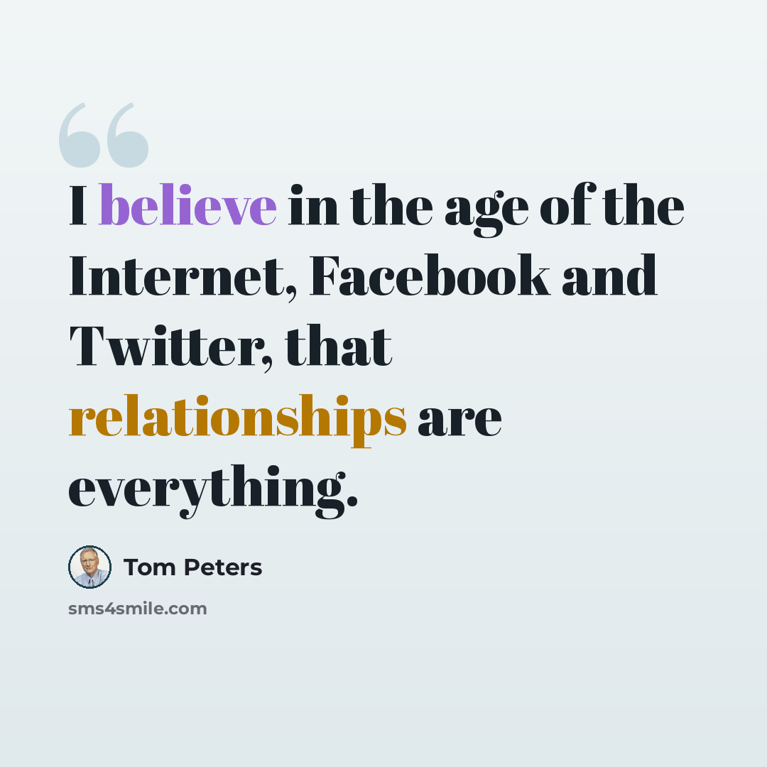 “I believe in the age of the Internet, Facebook and Twitter, that relationships are everything.” quote by Tom Peters