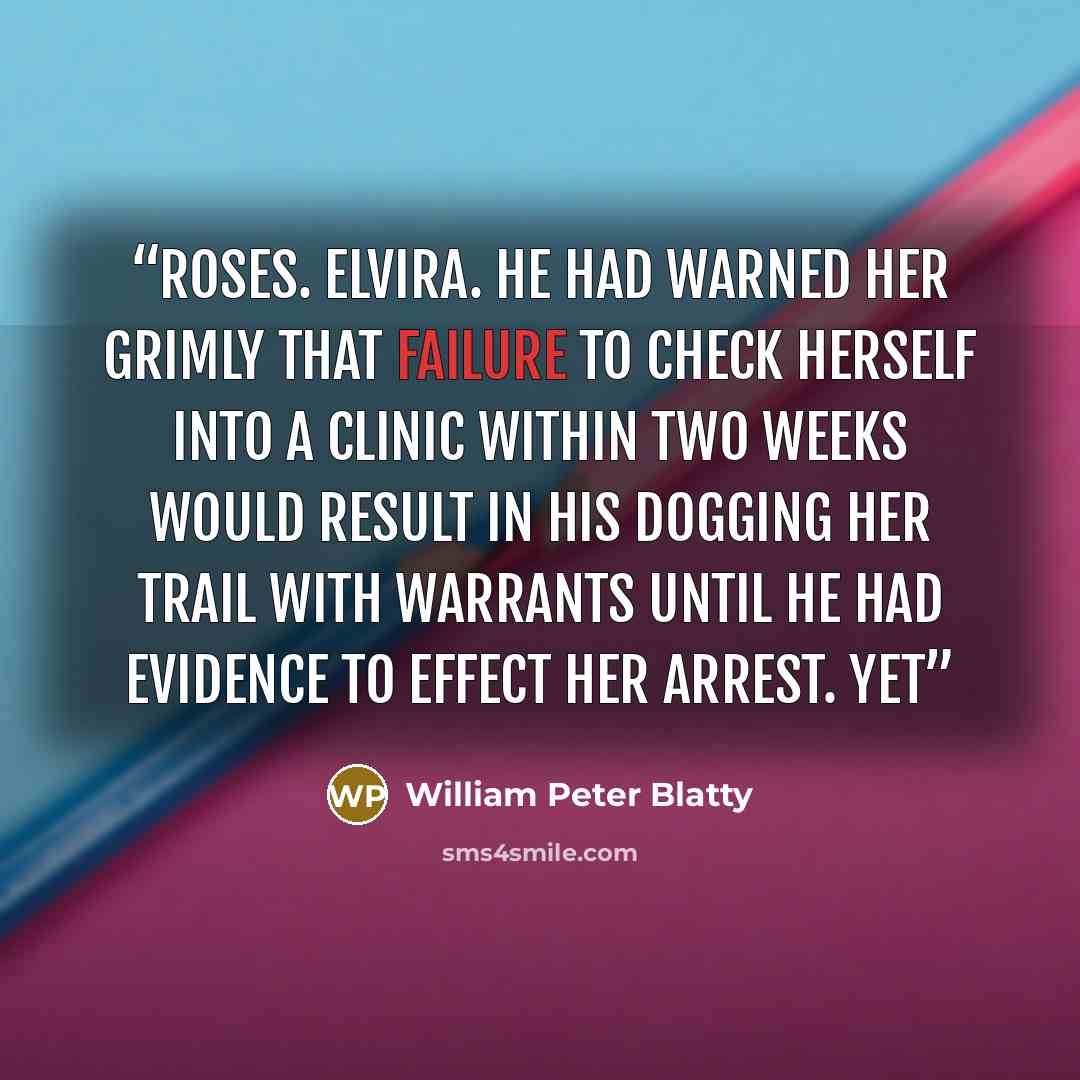 “Roses. Elvira. He had warned her grimly that failure to check herself into a clinic within two weeks would result in his dogging her trail with warrants until he had evidence to effect her arrest. Yet” quote by William Peter Blatty