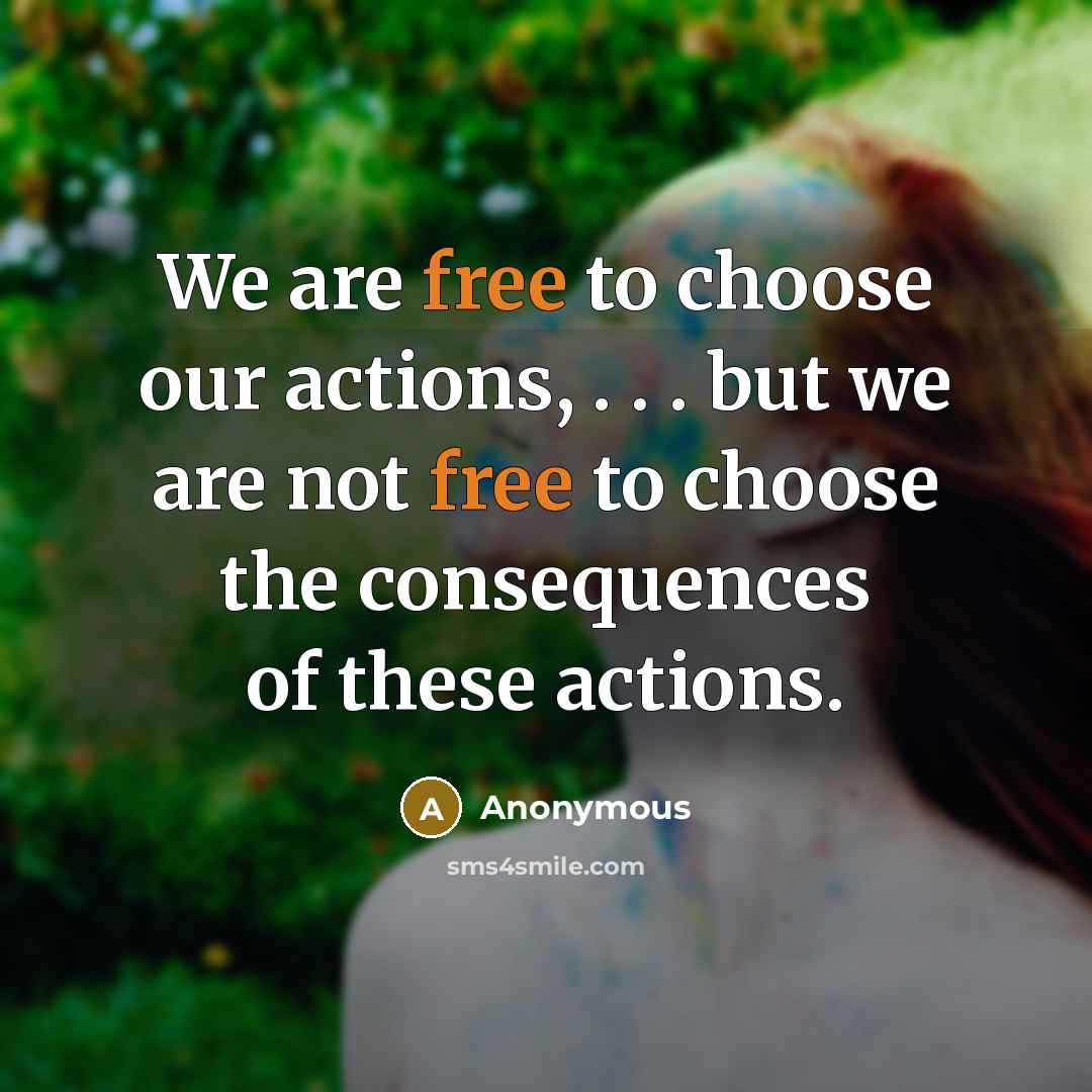 “We are free to choose our actions, . . . but we are not free to choose the consequences of these actions.” quote by Anonymous