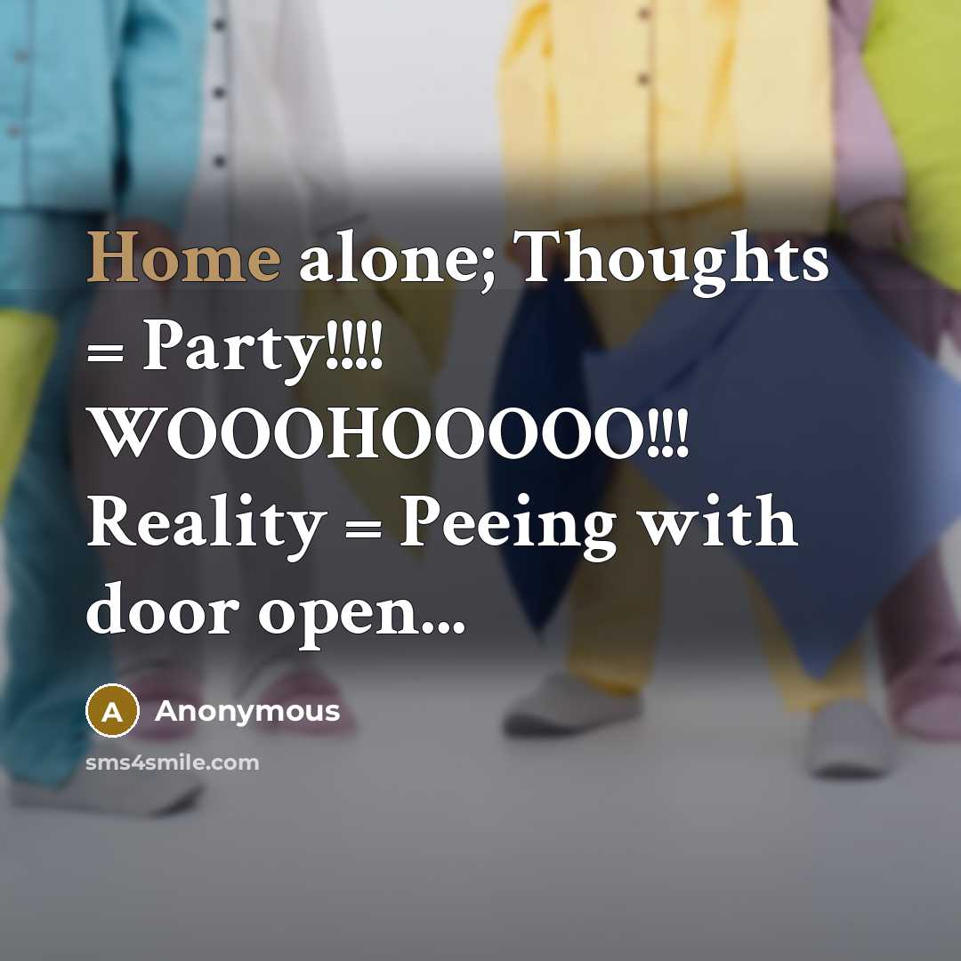 “Home alone; Thoughts = Party!!!! WOOOHOOOOO!!! Reality = Peeing with door open...” quote by Anonymous