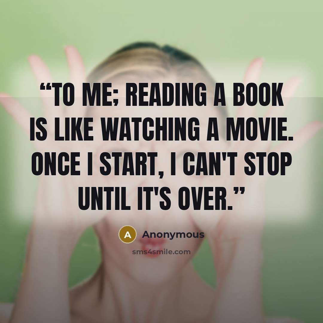 “To me; reading a book is like watching a movie. Once I start, I can't stop until it's over.” quote by Anonymous