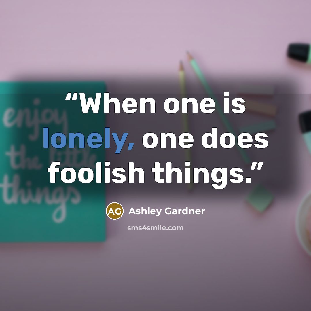 “When one is lonely, one does foolish things.” quote by Ashley Gardner