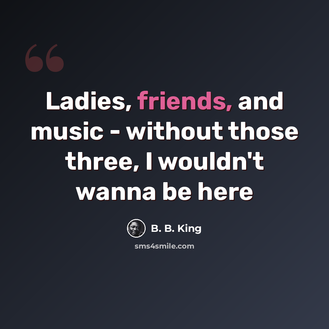 “Ladies, friends, and music - without those three, I wouldn't wanna be here” quote by B. B. King