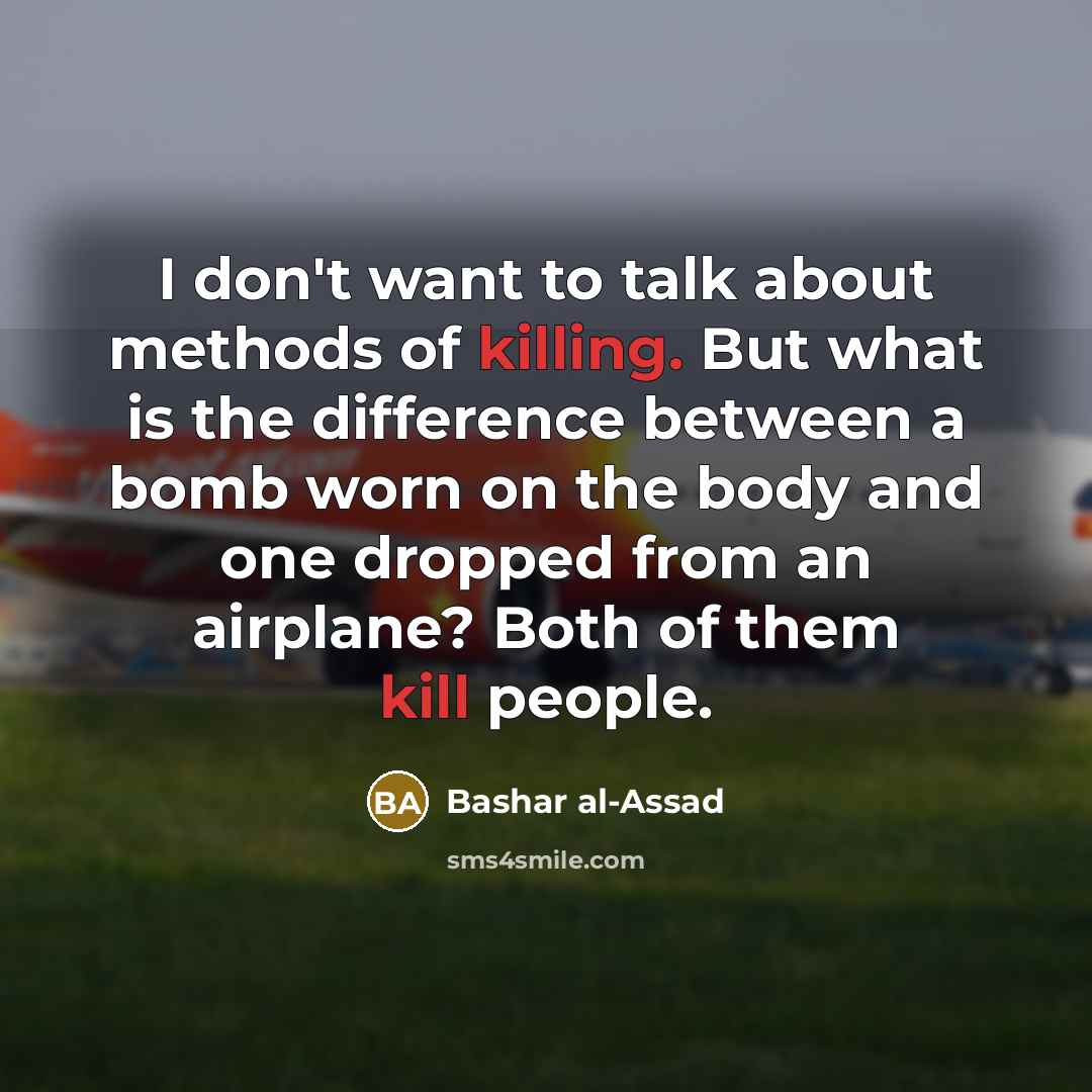 “I don't want to talk about methods of killing. But what is the difference between a bomb worn on the body and one dropped from an airplane? Both of them kill people.” quote by Bashar al-Assad
