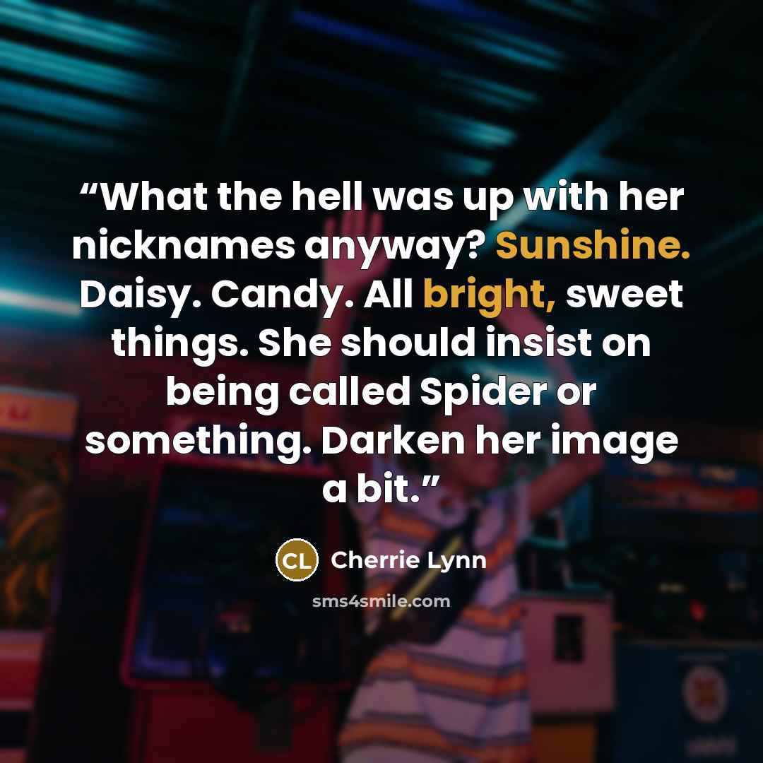 “What the hell was up with her nicknames anyway? Sunshine. Daisy. Candy. All bright, sweet things. She should insist on being called Spider or something. Darken her image a bit.” quote by Cherrie Lynn