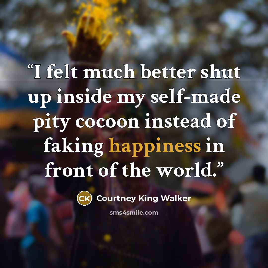 “I felt much better shut up inside my self-made pity cocoon instead of faking happiness in front of the world.” quote by Courtney King Walker