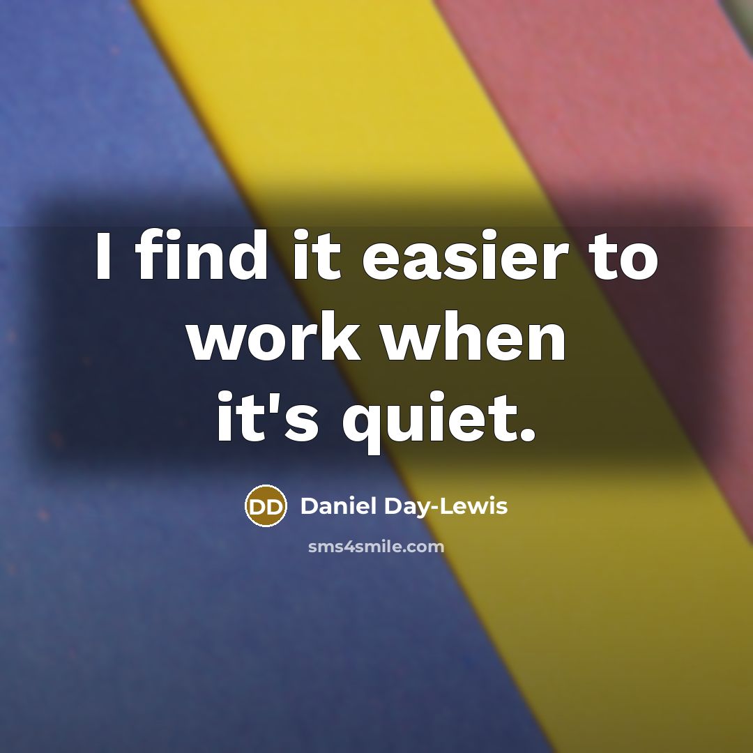“I find it easier to work when it's quiet.” quote by Daniel Day-Lewis