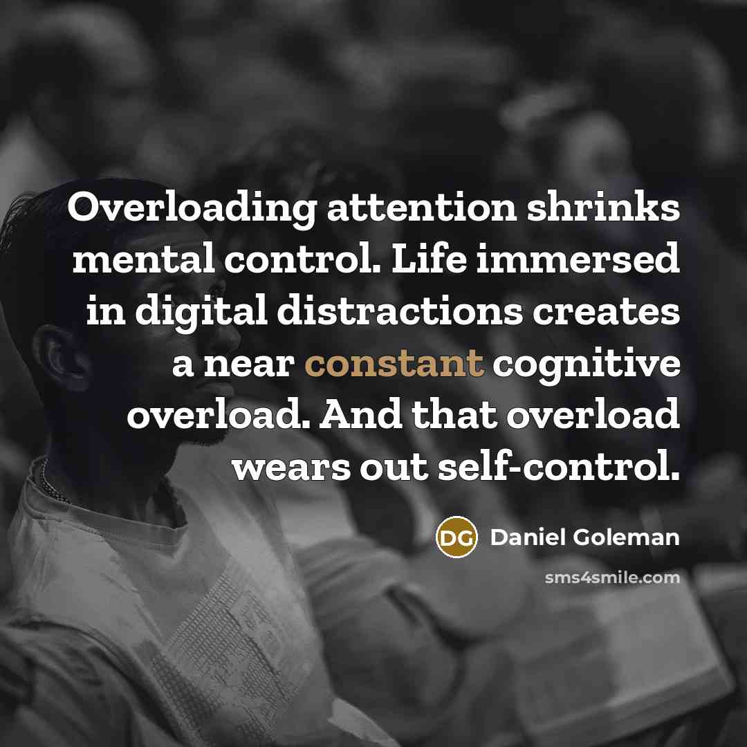 “Overloading attention shrinks mental control. Life immersed in digital distractions creates a near constant cognitive overload. And that overload wears out self-control.” quote by Daniel Goleman