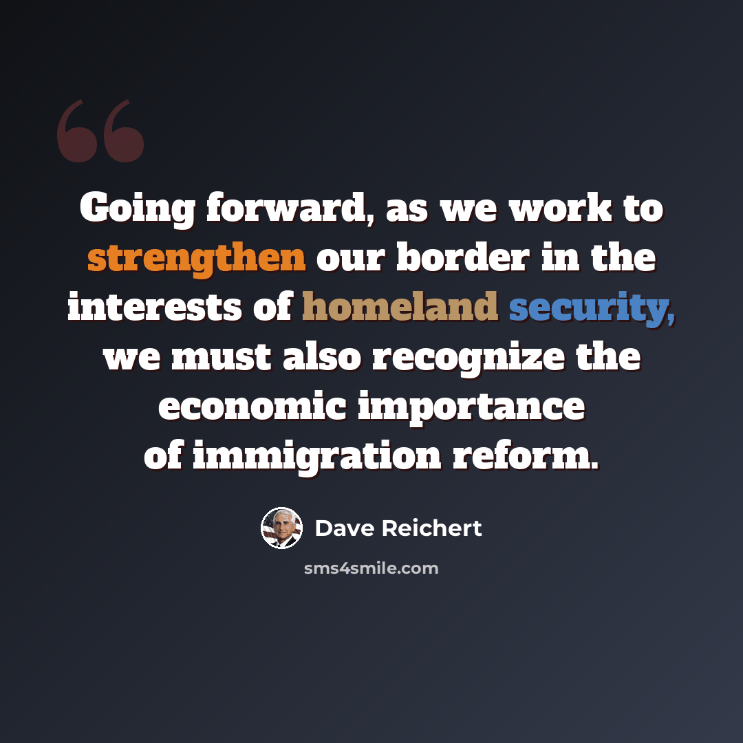 “Going forward, as we work to strengthen our border in the interests of homeland security, we must also recognize the economic importance of immigration reform.” quote by Dave Reichert