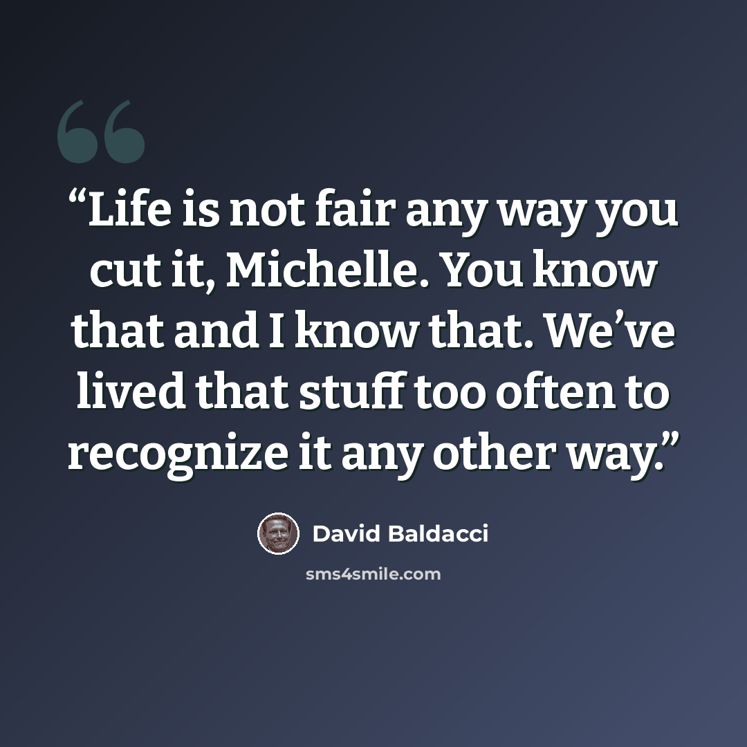 “Life is not fair any way you cut it, Michelle. You know that and I know that. We’ve lived that stuff too often to recognize it any other way.” quote by David Baldacci