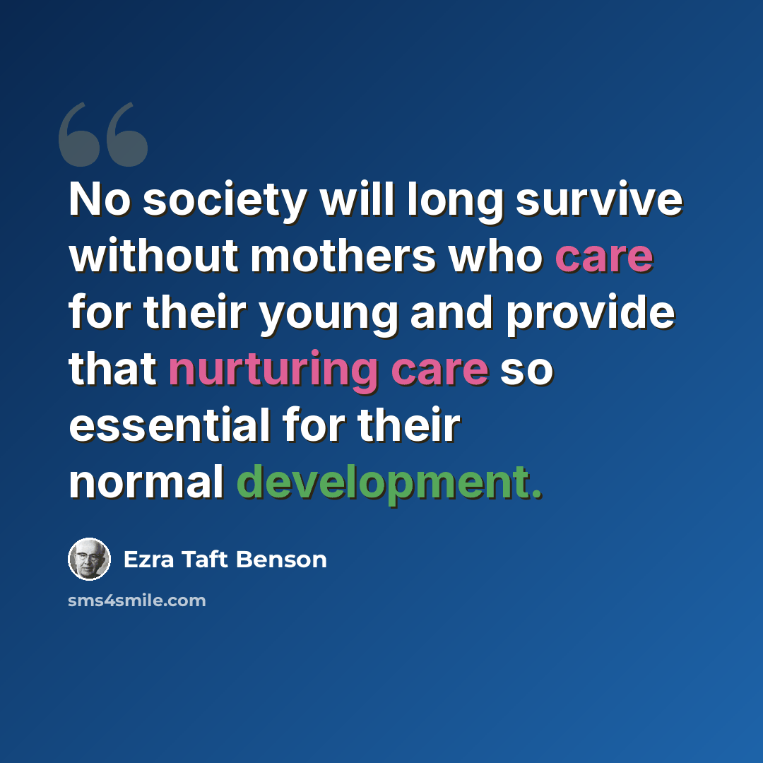 “No society will long survive without mothers who care for their young and provide that nurturing care so essential for their normal development.” quote by Ezra Taft Benson